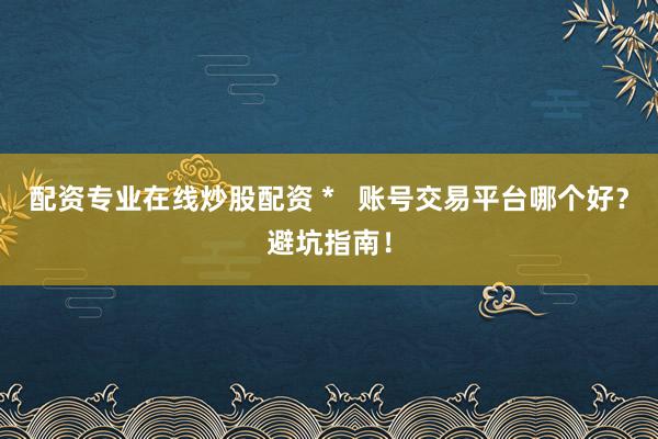 配资专业在线炒股配资 *   账号交易平台哪个好？避坑指南！