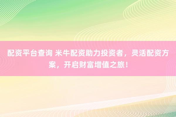配资平台查询 米牛配资助力投资者，灵活配资方案，开启财富增值之旅！
