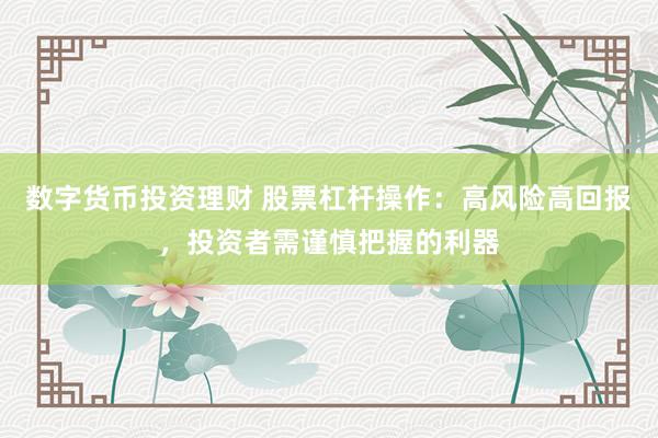 数字货币投资理财 股票杠杆操作：高风险高回报，投资者需谨慎把握的利器