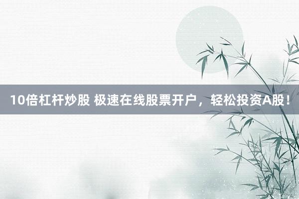 10倍杠杆炒股 极速在线股票开户，轻松投资A股！