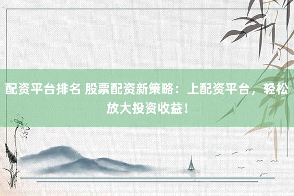 配资平台排名 股票配资新策略：上配资平台，轻松放大投资收益！