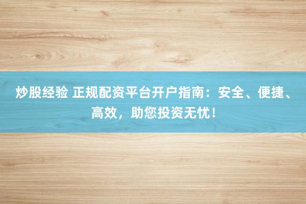 炒股经验 正规配资平台开户指南：安全、便捷、高效，助您投资无忧！