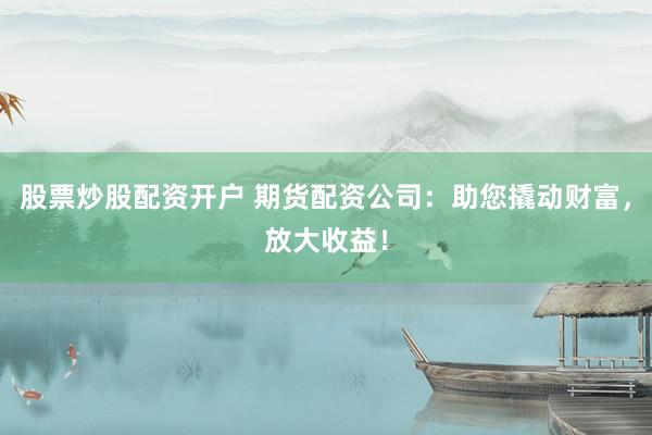 股票炒股配资开户 期货配资公司：助您撬动财富，放大收益！
