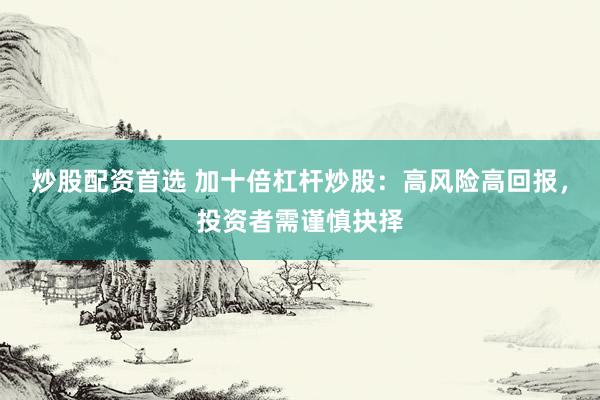 炒股配资首选 加十倍杠杆炒股：高风险高回报，投资者需谨慎抉择