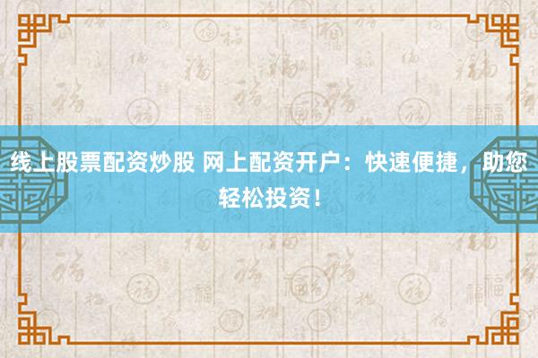 线上股票配资炒股 网上配资开户：快速便捷，助您轻松投资！