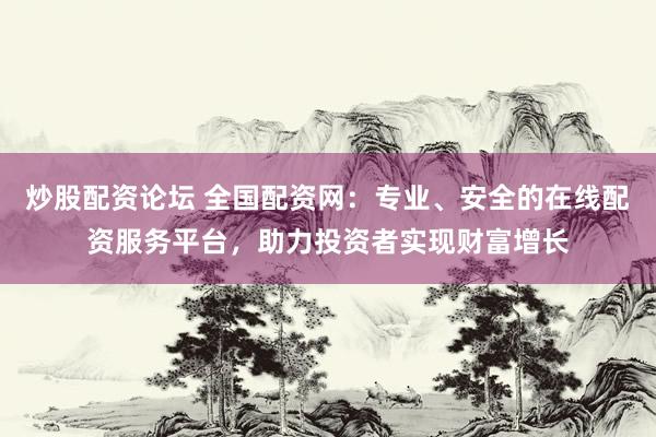 炒股配资论坛 全国配资网：专业、安全的在线配资服务平台，助力投资者实现财富增长