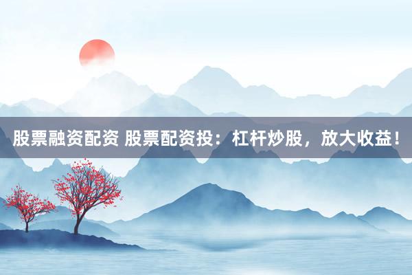 股票融资配资 股票配资投：杠杆炒股，放大收益！