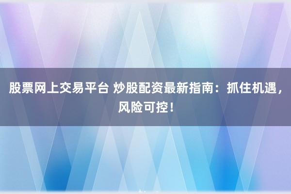 股票网上交易平台 炒股配资最新指南：抓住机遇，风险可控！