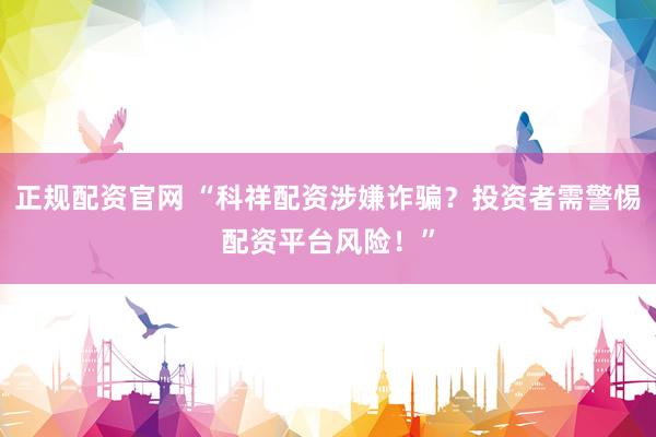 正规配资官网 “科祥配资涉嫌诈骗？投资者需警惕配资平台风险！”