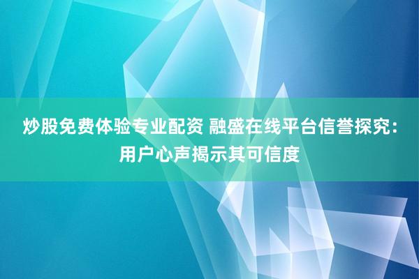 炒股免费体验专业配资 融盛在线平台信誉探究：用户心声揭示其可信度