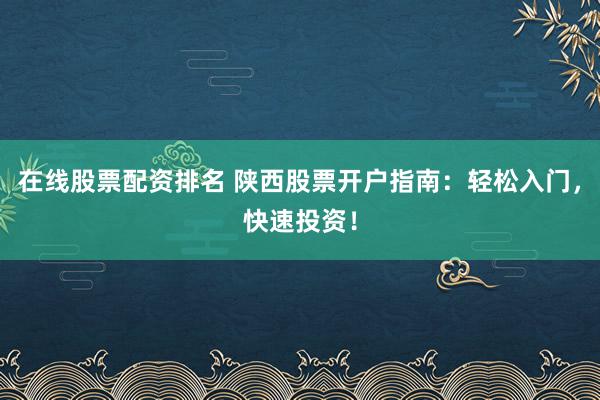 在线股票配资排名 陕西股票开户指南：轻松入门，快速投资！
