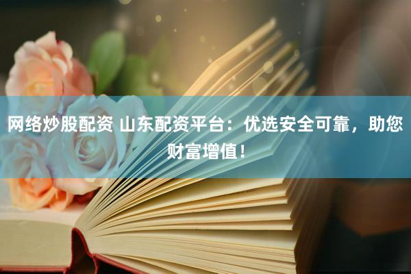 网络炒股配资 山东配资平台：优选安全可靠，助您财富增值！