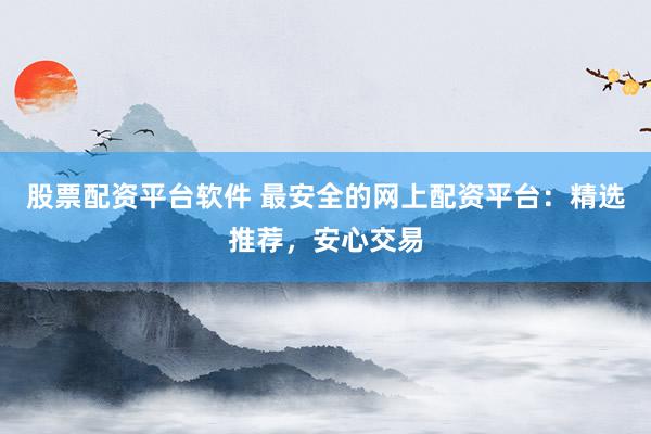 股票配资平台软件 最安全的网上配资平台：精选推荐，安心交易