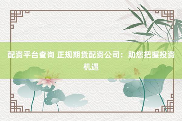 配资平台查询 正规期货配资公司：助您把握投资机遇