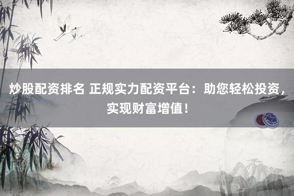 炒股配资排名 正规实力配资平台：助您轻松投资，实现财富增值！