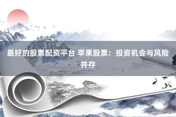 最好的股票配资平台 苹果股票：投资机会与风险并存