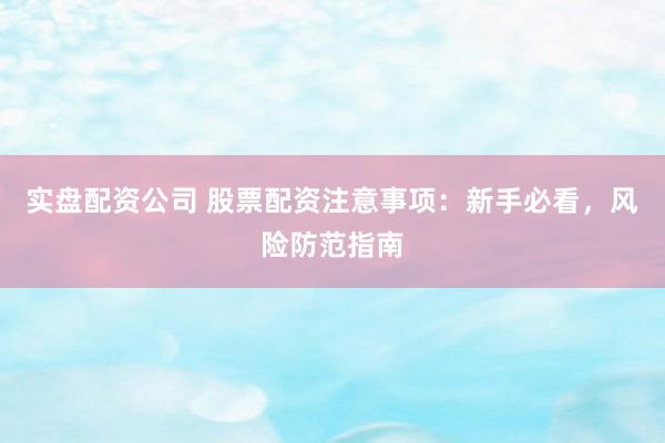 实盘配资公司 股票配资注意事项：新手必看，风险防范指南