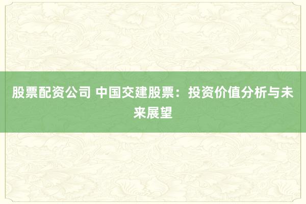 股票配资公司 中国交建股票：投资价值分析与未来展望