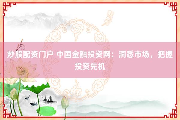 炒股配资门户 中国金融投资网：洞悉市场，把握投资先机