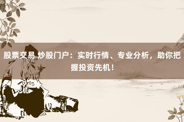 股票交易 炒股门户：实时行情、专业分析，助你把握投资先机！