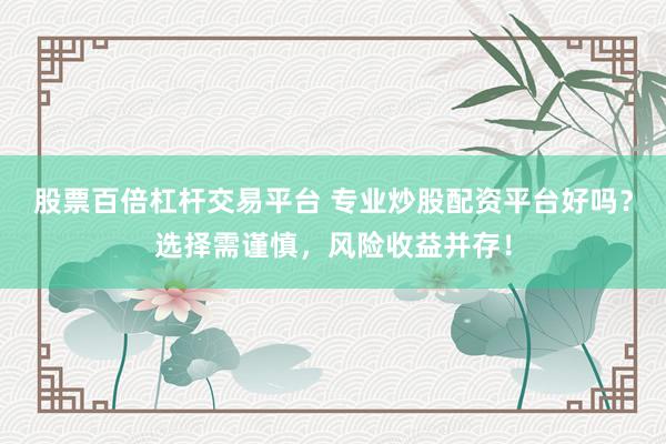 股票百倍杠杆交易平台 专业炒股配资平台好吗？选择需谨慎，风险收益并存！