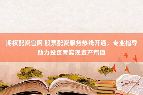 期权配资官网 股票配资服务热线开通，专业指导助力投资者实现资产增值