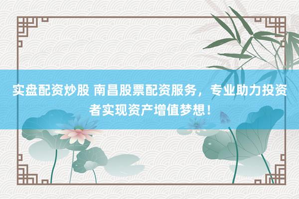 实盘配资炒股 南昌股票配资服务，专业助力投资者实现资产增值梦想！