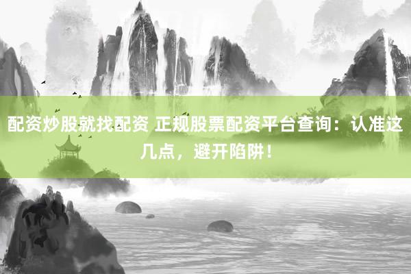 配资炒股就找配资 正规股票配资平台查询：认准这几点，避开陷阱！