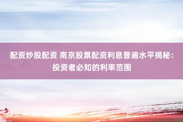 配资炒股配资 南京股票配资利息普遍水平揭秘：投资者必知的利率范围