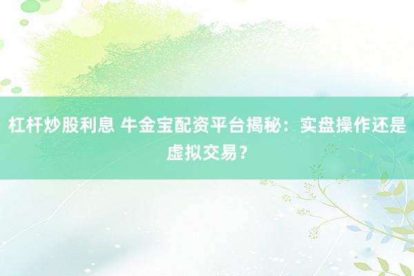杠杆炒股利息 牛金宝配资平台揭秘：实盘操作还是虚拟交易？