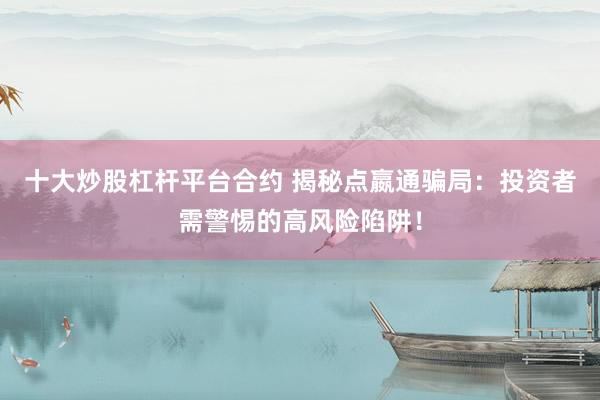 十大炒股杠杆平台合约 揭秘点嬴通骗局：投资者需警惕的高风险陷阱！