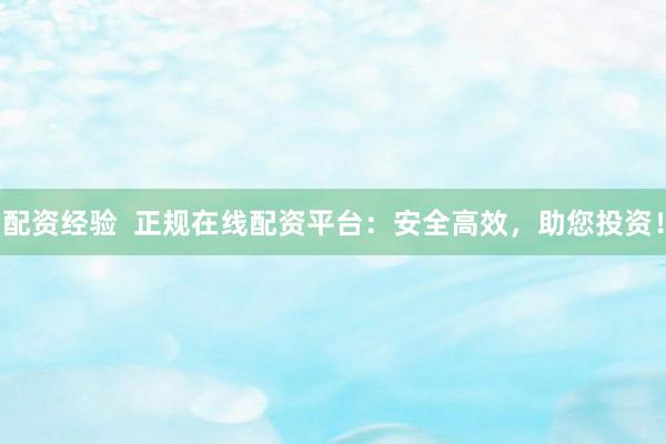 配资经验  正规在线配资平台：安全高效，助您投资！