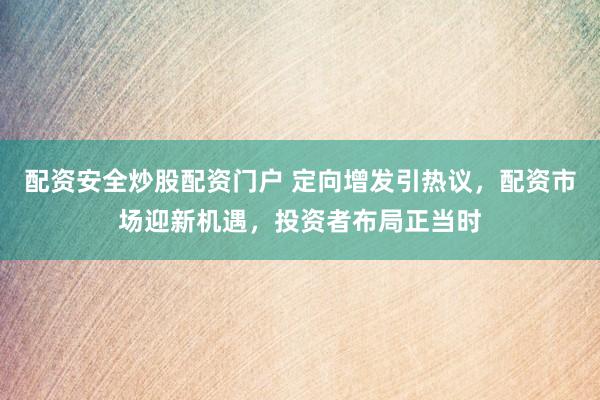 配资安全炒股配资门户 定向增发引热议，配资市场迎新机遇，投资者布局正当时