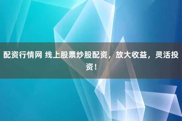 配资行情网 线上股票炒股配资，放大收益，灵活投资！