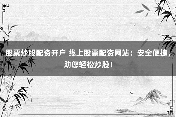 股票炒股配资开户 线上股票配资网站：安全便捷，助您轻松炒股！