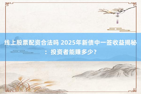 线上股票配资合法吗 2025年新债中一签收益揭秘：投资者能赚多少？