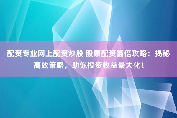 配资专业网上配资炒股 股票配资翻倍攻略：揭秘高效策略，助你投资收益最大化！