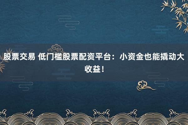 股票交易 低门槛股票配资平台：小资金也能撬动大收益！
