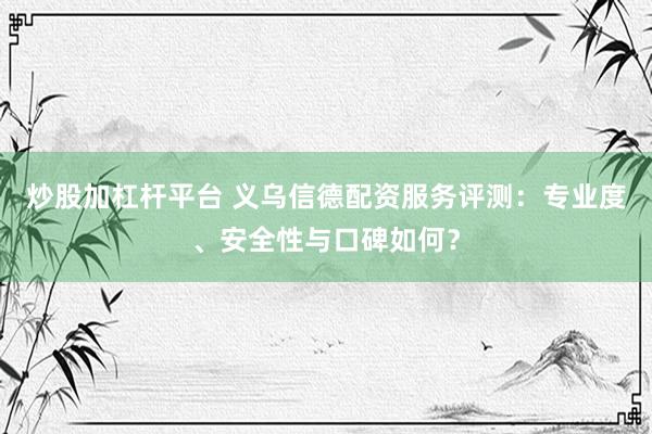 炒股加杠杆平台 义乌信德配资服务评测：专业度、安全性与口碑如何？