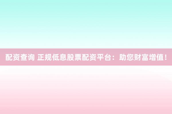 配资查询 正规低息股票配资平台：助您财富增值！