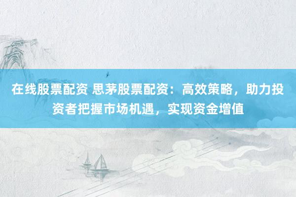 在线股票配资 思茅股票配资：高效策略，助力投资者把握市场机遇，实现资金增值