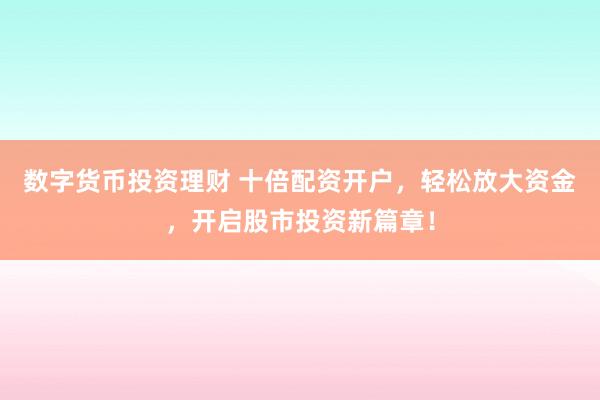 数字货币投资理财 十倍配资开户，轻松放大资金，开启股市投资新篇章！