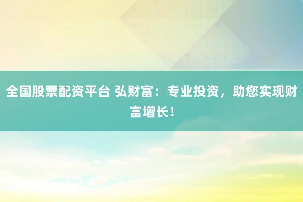 全国股票配资平台 弘财富：专业投资，助您实现财富增长！