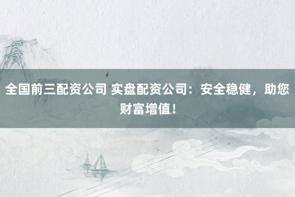 全国前三配资公司 实盘配资公司：安全稳健，助您财富增值！
