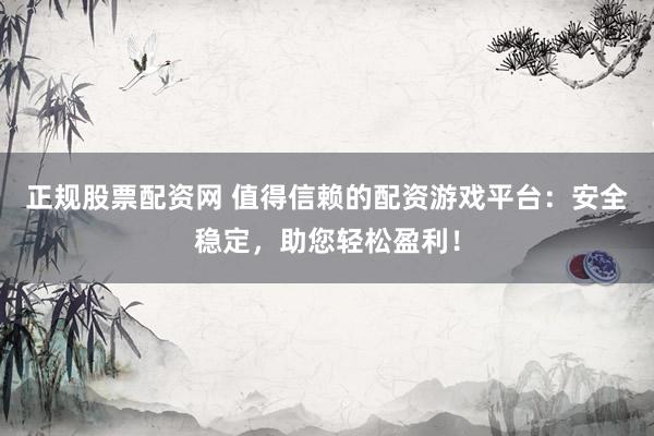 正规股票配资网 值得信赖的配资游戏平台：安全稳定，助您轻松盈利！