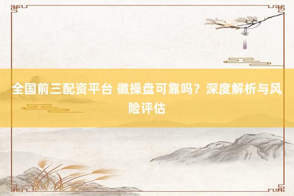 全国前三配资平台 徽操盘可靠吗？深度解析与风险评估