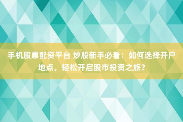 手机股票配资平台 炒股新手必看：如何选择开户地点，轻松开启股市投资之旅？