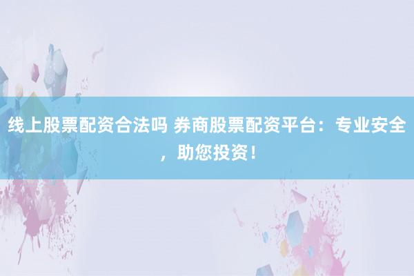 线上股票配资合法吗 券商股票配资平台：专业安全，助您投资！