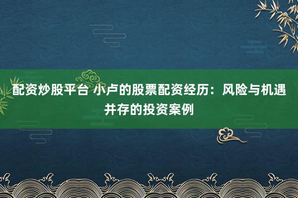 配资炒股平台 小卢的股票配资经历：风险与机遇并存的投资案例