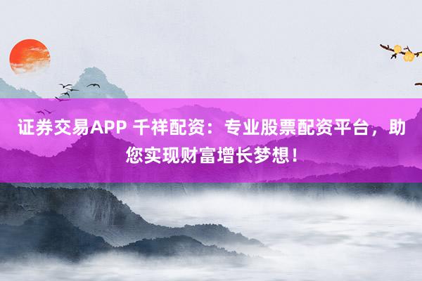 证券交易APP 千祥配资：专业股票配资平台，助您实现财富增长梦想！
